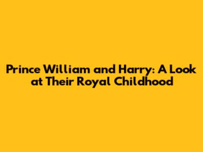 Prince William and Harry: A Look at Their Royal Childhood