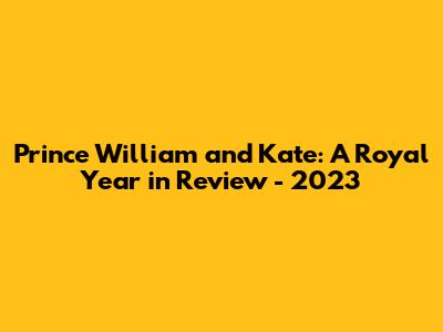Prince William and Kate: A Royal Year in Review - 2023