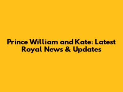 Prince William and Kate: Latest Royal News & Updates