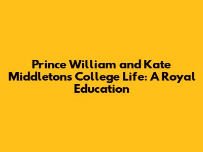 Prince William and Kate Middleton's College Life: A Royal Education