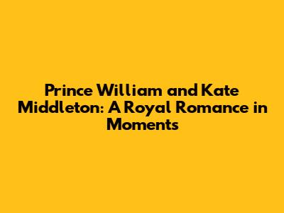 Prince William and Kate Middleton: A Royal Romance in Moments