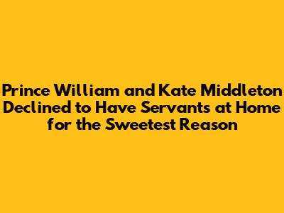 Prince William and Kate Middleton Declined to Have Servants at Home for the Sweetest Reason