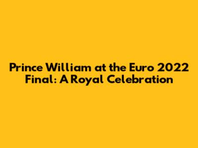 Prince William at the Euro 2022 Final: A Royal Celebration