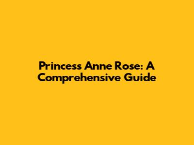 Princess Anne Rose: A Comprehensive Guide