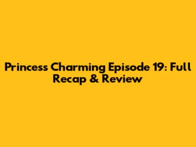 Princess Charming Episode 19: Full Recap & Review