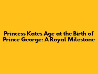 Princess Kate's Age at the Birth of Prince George: A Royal Milestone