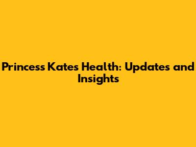 Princess Kate's Health: Updates and Insights