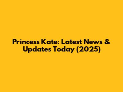 Princess Kate: Latest News & Updates Today (2025)
