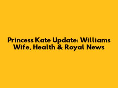 Princess Kate Update: William's Wife, Health & Royal News