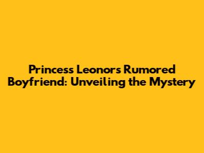 Princess Leonor's Rumored Boyfriend: Unveiling the Mystery