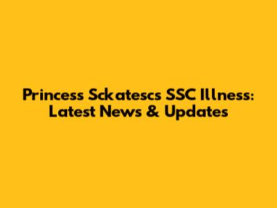 Princess Sckatesc's SSC Illness: Latest News & Updates