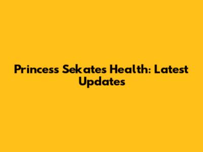 Princess Sekate's Health: Latest Updates