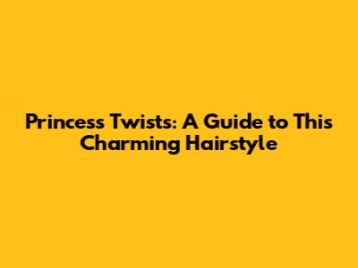 Princess Twists: A Guide to This Charming Hairstyle