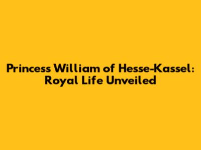 Princess William of Hesse-Kassel: Royal Life Unveiled