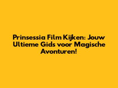 Prinsessia Film Kijken: Jouw Ultieme Gids voor Magische Avonturen!