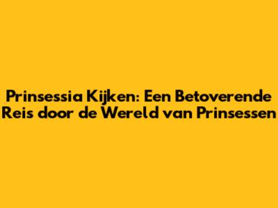 Prinsessia Kijken: Een Betoverende Reis door de Wereld van Prinsessen