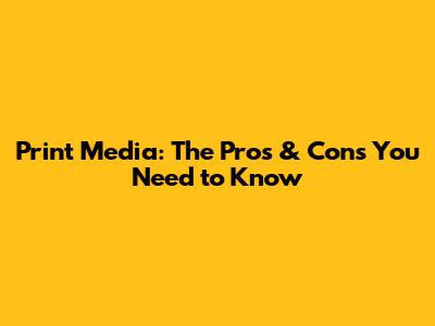 Print Media: The Pros & Cons You Need to Know