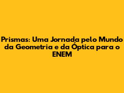 Prismas: Uma Jornada pelo Mundo da Geometria e da Óptica para o ENEM
