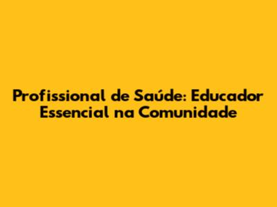 Profissional de Saúde: Educador Essencial na Comunidade