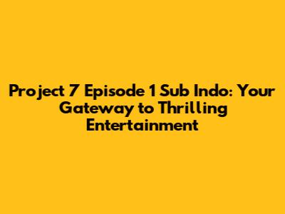 Project 7 Episode 1 Sub Indo: Your Gateway to Thrilling Entertainment