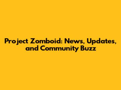 Project Zomboid: News, Updates, and Community Buzz