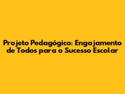 Projeto Pedagógico: Engajamento de Todos para o Sucesso Escolar