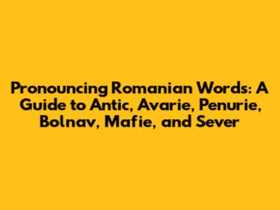Pronouncing Romanian Words: A Guide to Antic, Avarie, Penurie, Bolnav, Mafie, and Sever