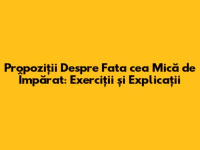 Propoziții Despre Fata cea Mică de Împărat: Exerciții și Explicații