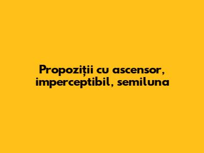Propoziții cu ascensor, imperceptibil, semiluna