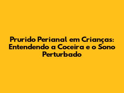 Prurido Perianal em Crianças: Entendendo a Coceira e o Sono Perturbado
