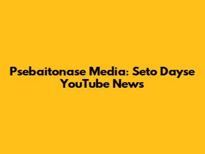 Psebaitonase Media: Seto Dayse YouTube News