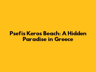Psefis Keros Beach: A Hidden Paradise in Greece