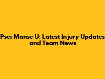 Psei Manse U: Latest Injury Updates and Team News