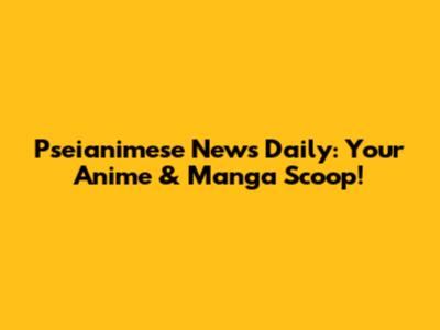 Pseianimese News Daily: Your Anime & Manga Scoop!