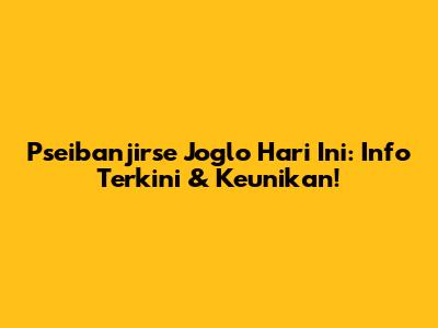 Pseibanjirse Joglo Hari Ini: Info Terkini & Keunikan!