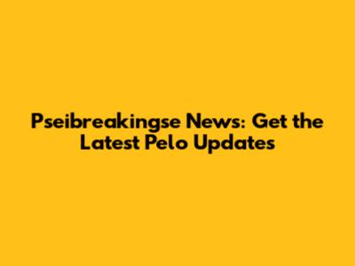 Pseibreakingse News: Get the Latest Pelo Updates