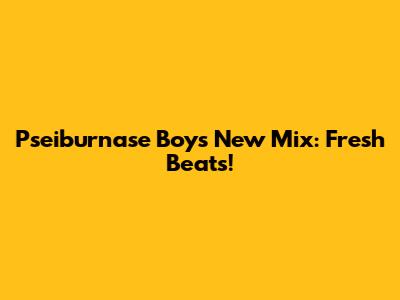 Pseiburnase Boy's New Mix: Fresh Beats!