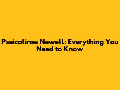 Pseicolinse Newell: Everything You Need to Know