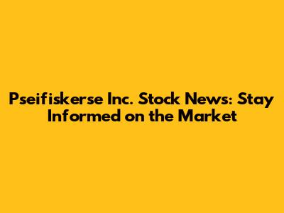 Pseifiskerse Inc. Stock News: Stay Informed on the Market