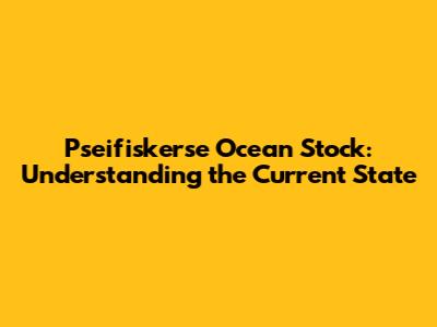Pseifiskerse Ocean Stock: Understanding the Current State