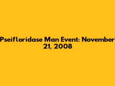 Pseifloridase Man Event: November 21, 2008