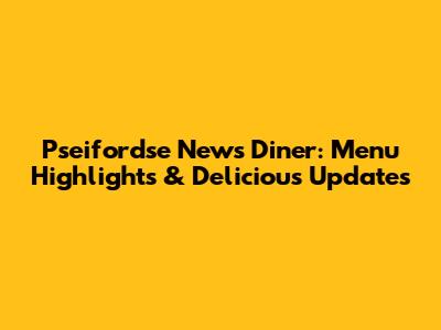 Pseifordse News Diner: Menu Highlights & Delicious Updates