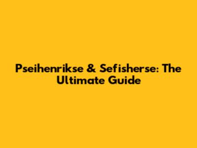 Pseihenrikse & Sefisherse: The Ultimate Guide