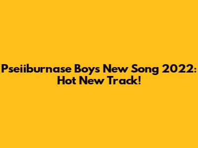 Pseiiburnase Boy's New Song 2022: Hot New Track!