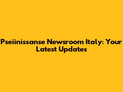 Pseiinissanse Newsroom Italy: Your Latest Updates