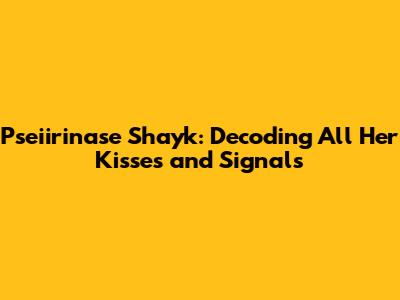 Pseiirinase Shayk: Decoding All Her Kisses and Signals