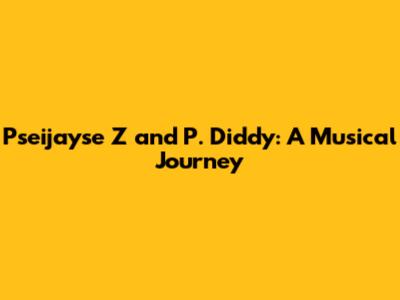 Pseijayse Z and P. Diddy: A Musical Journey