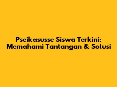 Pseikasusse Siswa Terkini: Memahami Tantangan & Solusi