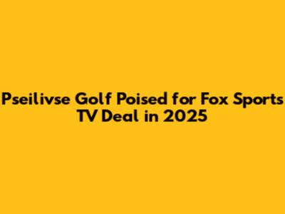 Pseilivse Golf Poised for Fox Sports TV Deal in 2025