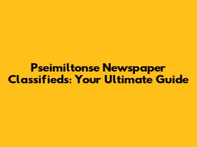 Pseimiltonse Newspaper Classifieds: Your Ultimate Guide